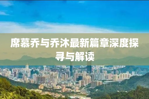 席慕乔与乔沐最新篇章深度探寻与解读