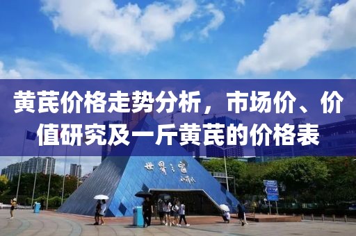 黄芪价格走势分析，市场价、价值研究及一斤黄芪的价格表