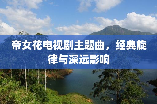 帝女花电视剧主题曲，经典旋律与深远影响