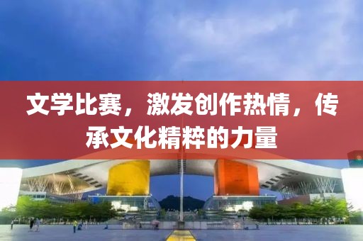 文学比赛，激发创作热情，传承文化精粹的力量