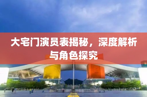 大宅门演员表揭秘，深度解析与角色探究