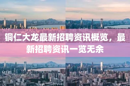 铜仁大龙最新招聘资讯概览，最新招聘资讯一览无余