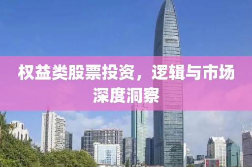 权益类股票投资，逻辑与市场深度洞察