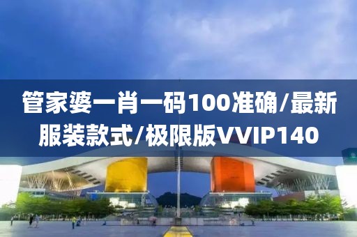 管家婆一肖一码100准确/最新服装款式/极限版VVIP140