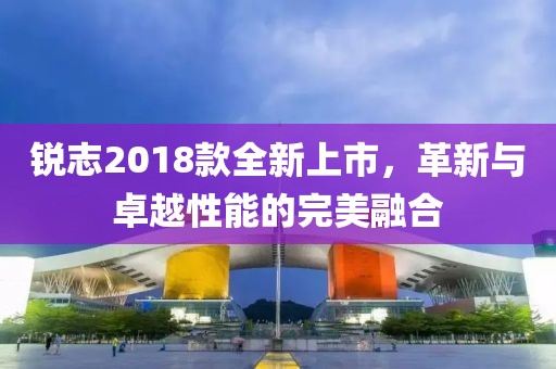 锐志2018款全新上市，革新与卓越性能的完美融合