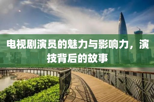 电视剧演员的魅力与影响力，演技背后的故事