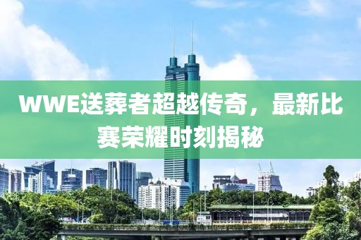 WWE送葬者超越传奇，最新比赛荣耀时刻揭秘