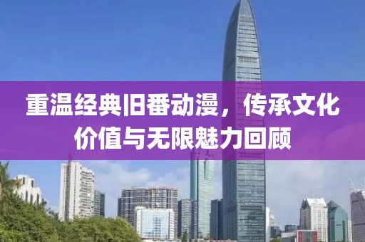 重温经典旧番动漫，传承文化价值与无限魅力回顾