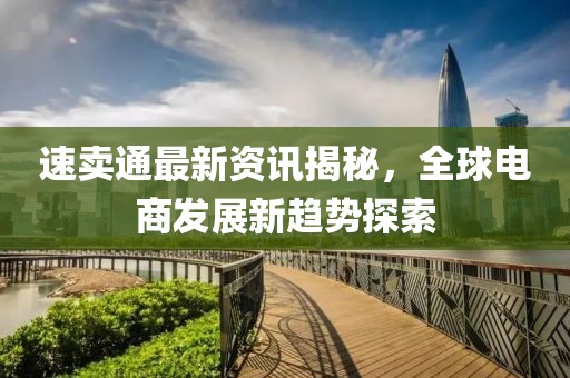 速卖通最新资讯揭秘，全球电商发展新趋势探索