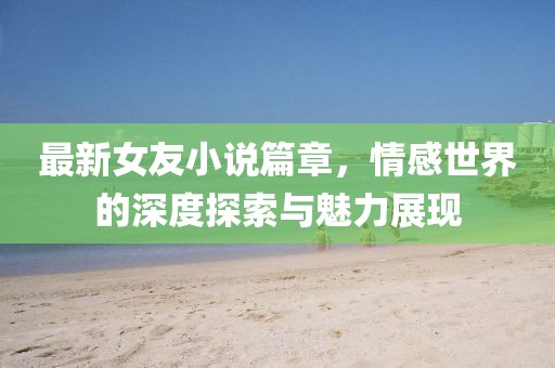 最新女友小说篇章，情感世界的深度探索与魅力展现