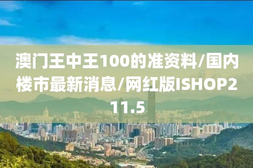 澳门王中王100的准资料/国内楼市最新消息/网红版ISHOP211.5