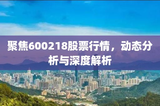聚焦600218股票行情，动态分析与深度解析