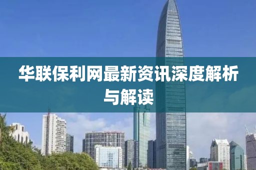 华联保利网最新资讯深度解析与解读