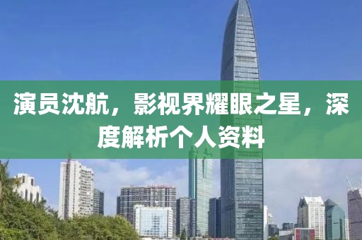 演员沈航，影视界耀眼之星，深度解析个人资料