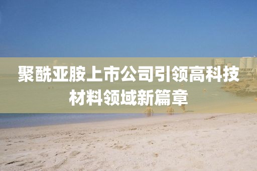 聚酰亚胺上市公司引领高科技材料领域新篇章