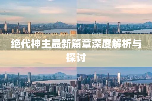 绝代神主最新篇章深度解析与探讨