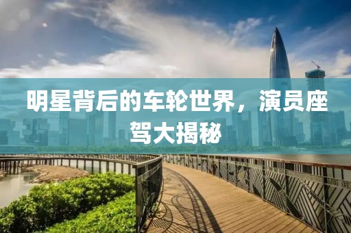 明星背后的车轮世界，演员座驾大揭秘
