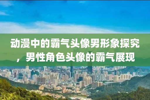 动漫中的霸气头像男形象探究，男性角色头像的霸气展现