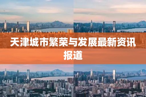 天津城市繁荣与发展最新资讯报道