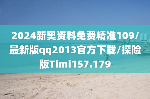 2024新奥资料免费精准109/最新版qq2013官方下载/探险版Timi157.179