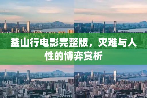 釜山行电影完整版，灾难与人性的博弈赏析