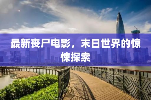 最新丧尸电影，末日世界的惊悚探索