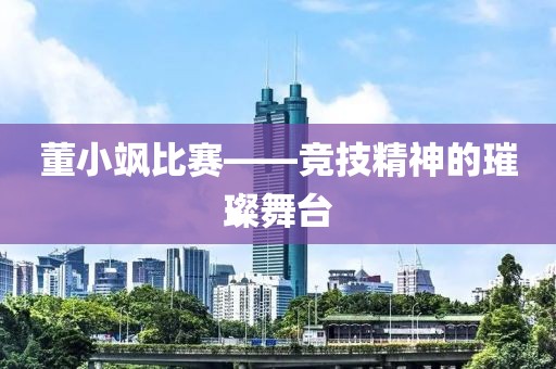 董小飒比赛——竞技精神的璀璨舞台