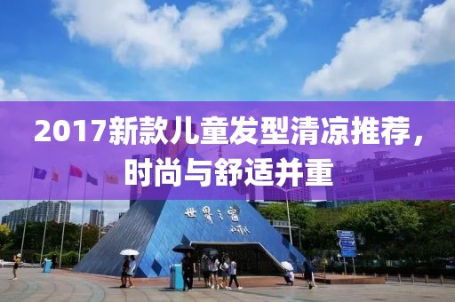 2017新款儿童发型清凉推荐，时尚与舒适并重