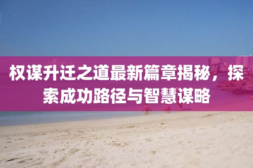 权谋升迁之道最新篇章揭秘，探索成功路径与智慧谋略