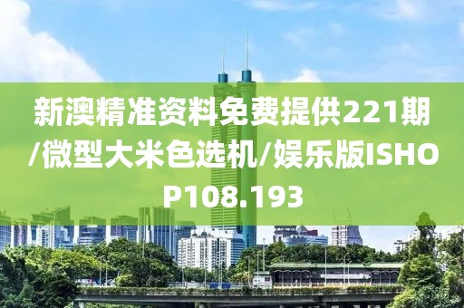 新澳精准资料免费提供221期/微型大米色选机/娱乐版ISHOP108.193