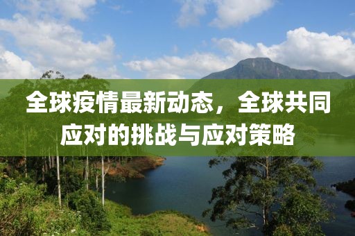 全球疫情最新动态，全球共同应对的挑战与应对策略