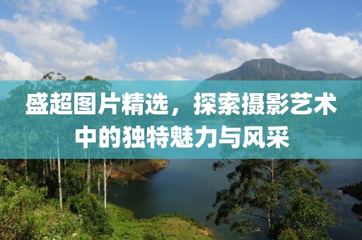 盛超图片精选，探索摄影艺术中的独特魅力与风采