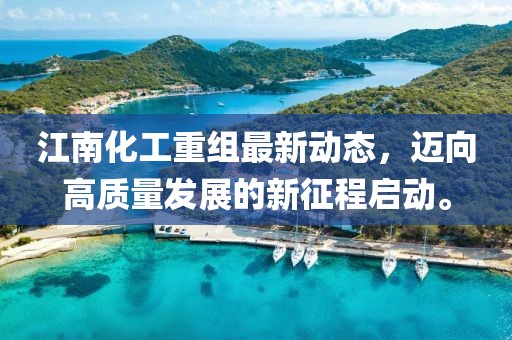 江南化工重组最新动态，迈向高质量发展的新征程启动。