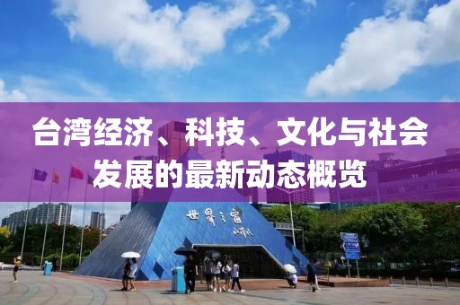 台湾经济、科技、文化与社会发展的最新动态概览