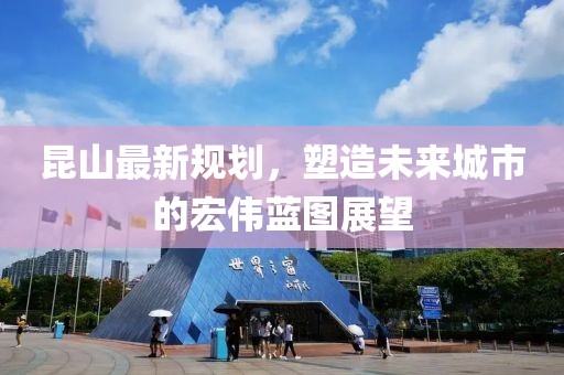昆山最新规划，塑造未来城市的宏伟蓝图展望