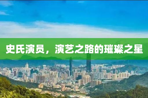 史氏演员，演艺之路的璀璨之星