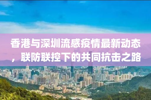香港与深圳流感疫情最新动态，联防联控下的共同抗击之路