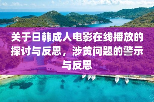 关于日韩成人电影在线播放的探讨与反思，涉黄问题的警示与反思