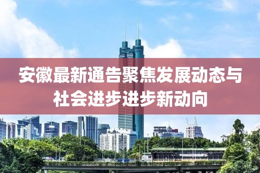 安徽最新通告聚焦发展动态与社会进步进步新动向