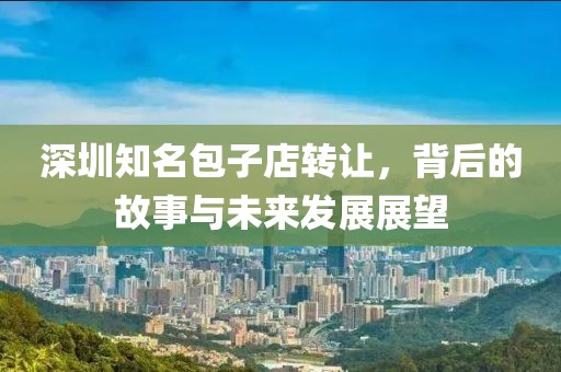 深圳知名包子店转让，背后的故事与未来发展展望