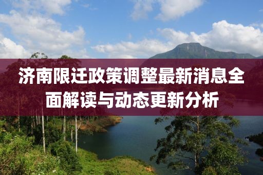 济南限迁政策调整最新消息全面解读与动态更新分析