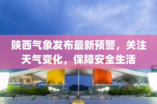 陕西气象发布最新预警，关注天气变化，保障安全生活
