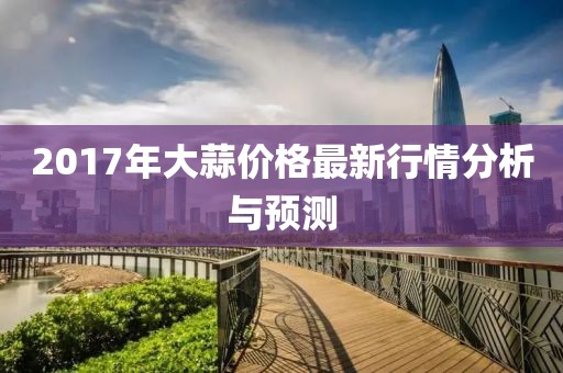 2017年大蒜价格最新行情分析与预测