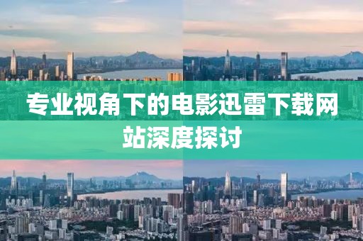 专业视角下的电影迅雷下载网站深度探讨