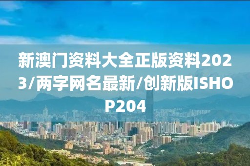 新澳门资料大全正版资料2023/两字网名最新/创新版ISHOP204