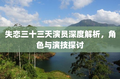 失恋三十三天演员深度解析，角色与演技探讨
