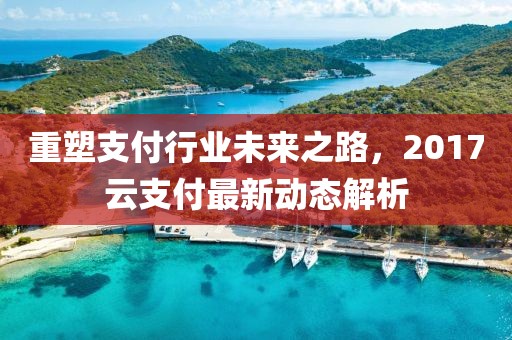 重塑支付行业未来之路，2017云支付最新动态解析