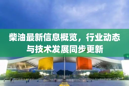 柴油最新信息概览，行业动态与技术发展同步更新