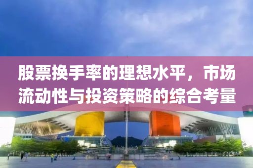 股票换手率的理想水平，市场流动性与投资策略的综合考量