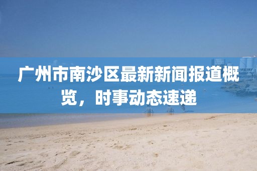 广州市南沙区最新新闻报道概览，时事动态速递